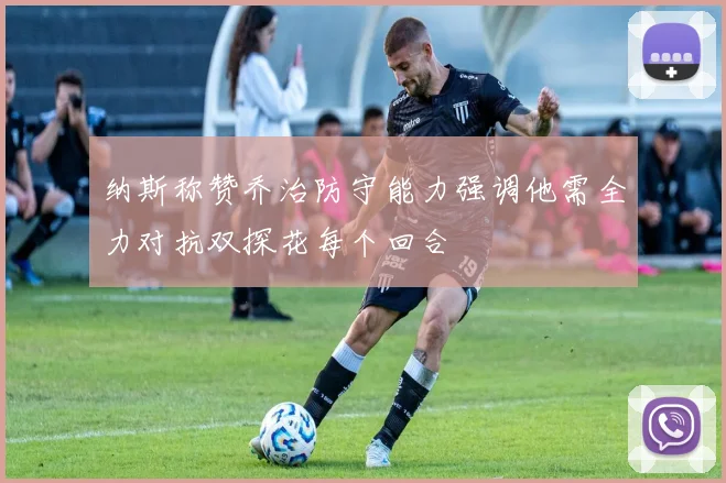 纳斯称赞乔治防守能力强调他需全力对抗双探花每个回合