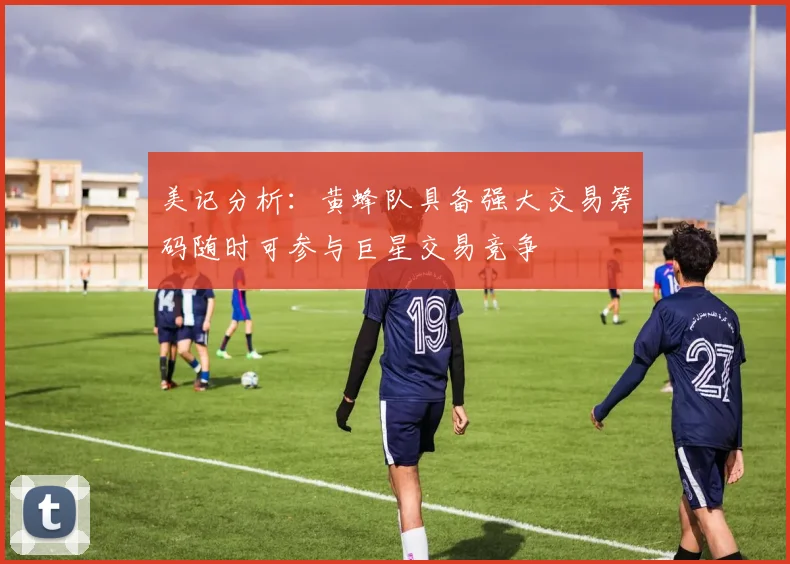 美记分析：黄蜂队具备强大交易筹码随时可参与巨星交易竞争