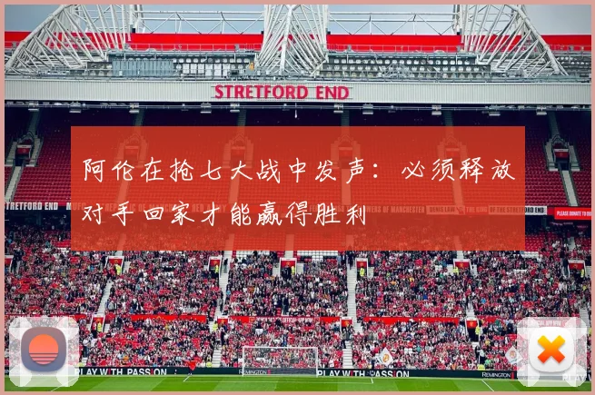 阿伦在抢七大战中发声：必须释放对手回家才能赢得胜利