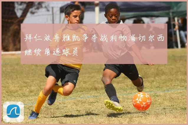 拜仁放弃雅凯争夺战利物浦切尔西继续角逐球员