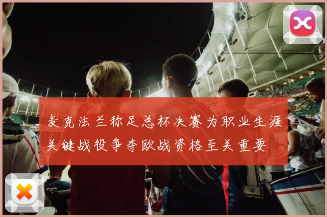麦克法兰称足总杯决赛为职业生涯关键战役争夺欧战资格至关重要