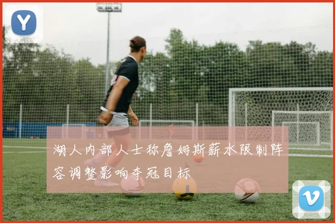湖人内部人士称詹姆斯薪水限制阵容调整影响夺冠目标