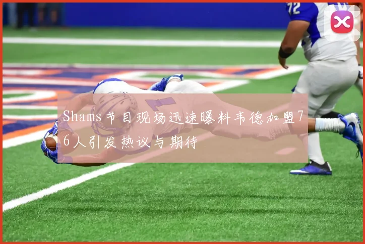 Shams节目现场迅速曝料韦德加盟76人引发热议与期待