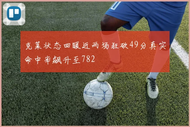 克莱状态回暖近两场狂砍49分真实命中率飙升至782