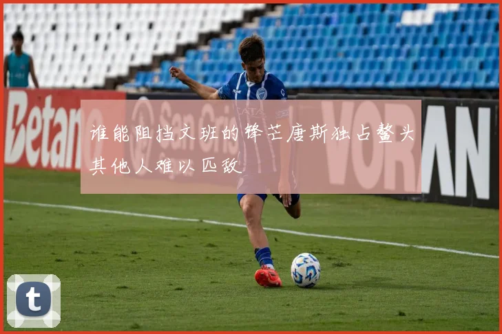 谁能阻挡文班的锋芒唐斯独占鳌头其他人难以匹敌