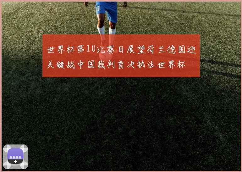 世界杯第10比赛日展望荷兰德国迎关键战中国裁判首次执法世界杯
