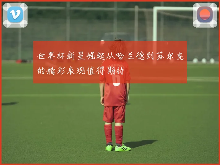世界杯新星崛起从哈兰德到苏尔克的精彩表现值得期待