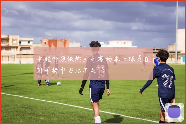 中超外援依然主导赛场本土球员在射手榜中占比不足15