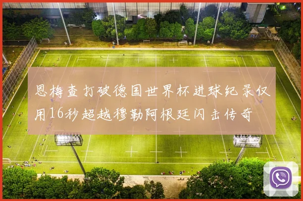 恩梅查打破德国世界杯进球纪录仅用16秒超越穆勒阿根廷闪击传奇
