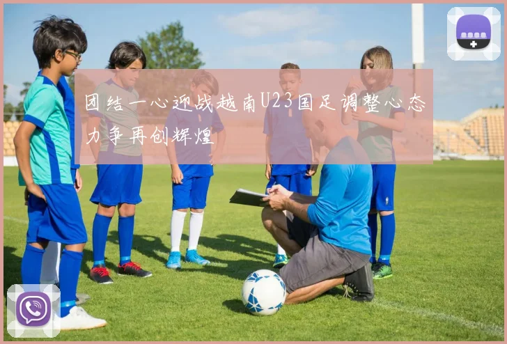 团结一心迎战越南U23国足调整心态力争再创辉煌