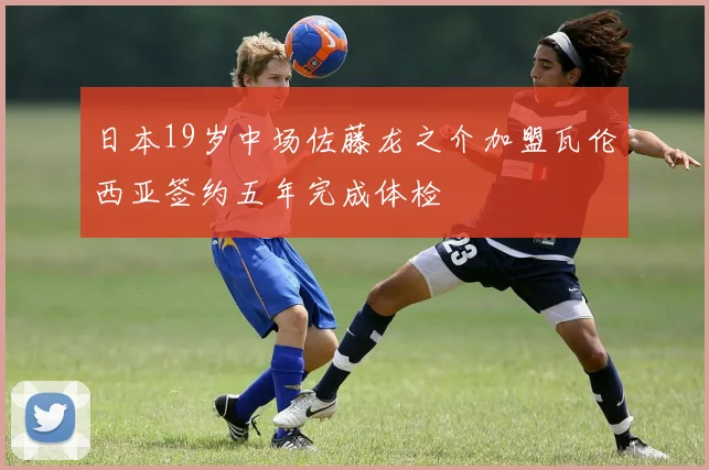 日本19岁中场佐藤龙之介加盟瓦伦西亚签约五年完成体检