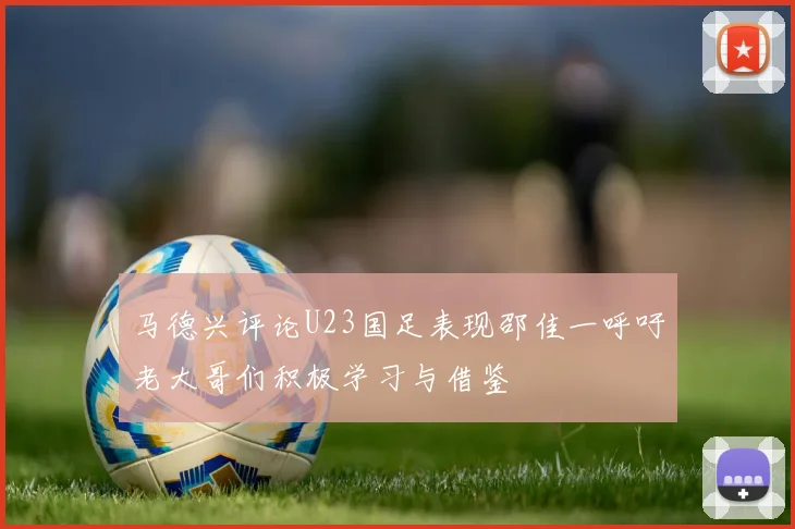 马德兴评论U23国足表现邵佳一呼吁老大哥们积极学习与借鉴
