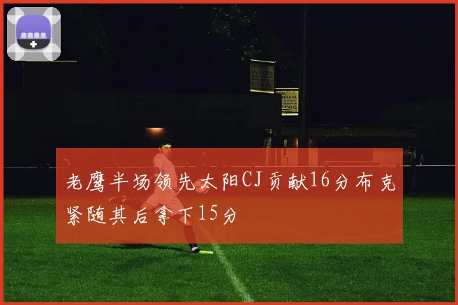 老鹰半场领先太阳CJ贡献16分布克紧随其后拿下15分
