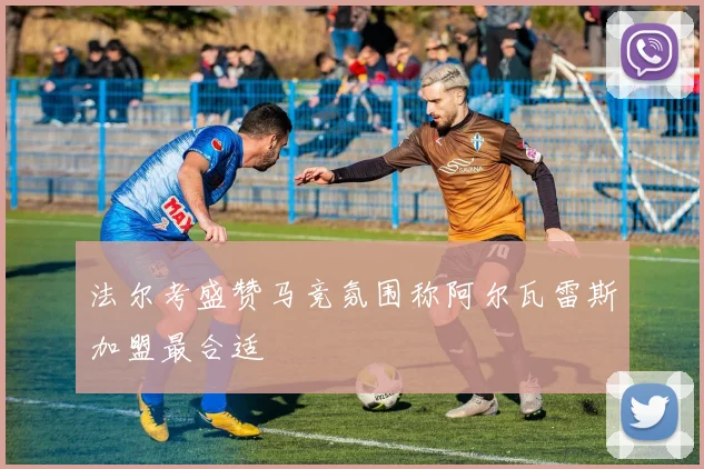 法尔考盛赞马竞氛围称阿尔瓦雷斯加盟最合适