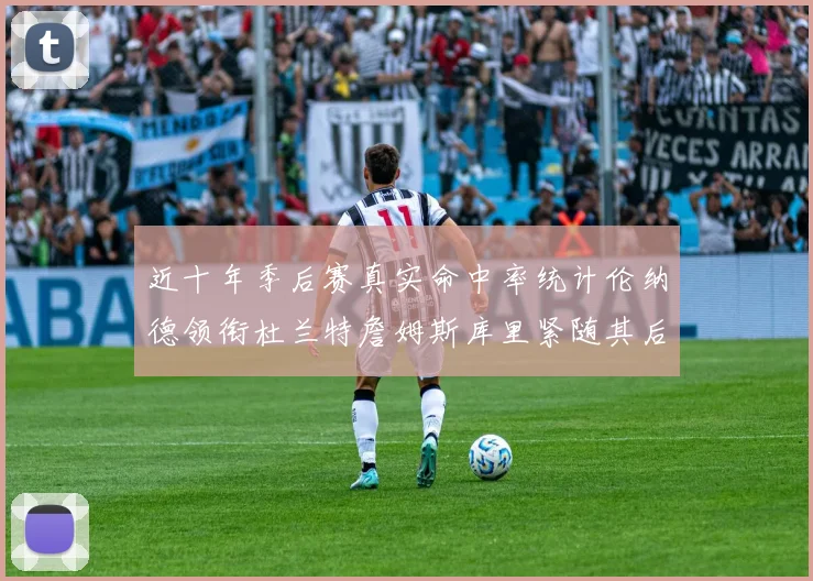 近十年季后赛真实命中率统计伦纳德领衔杜兰特詹姆斯库里紧随其后