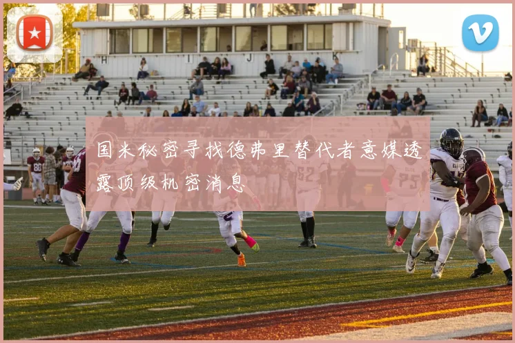 国米秘密寻找德弗里替代者意媒透露顶级机密消息