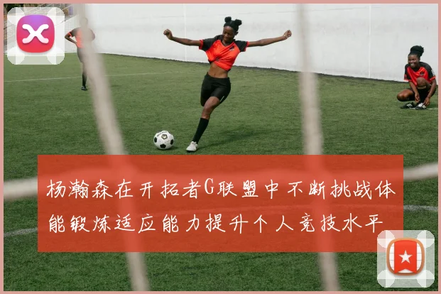 杨瀚森在开拓者G联盟中不断挑战体能锻炼适应能力提升个人竞技水平