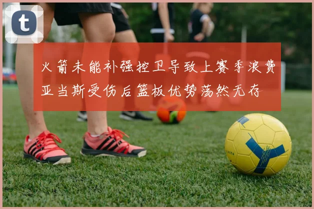 火箭未能补强控卫导致上赛季浪费亚当斯受伤后篮板优势荡然无存