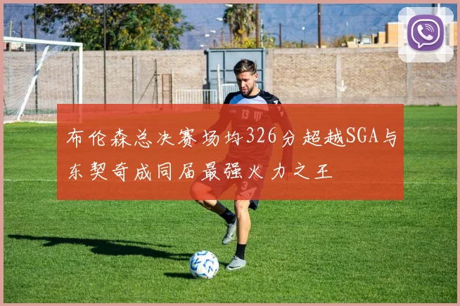 布伦森总决赛场均326分超越SGA与东契奇成同届最强火力之王