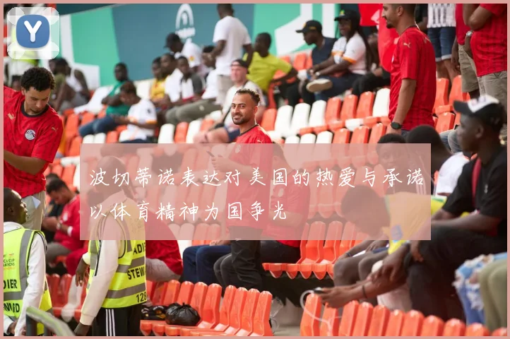 波切蒂诺表达对美国的热爱与承诺以体育精神为国争光
