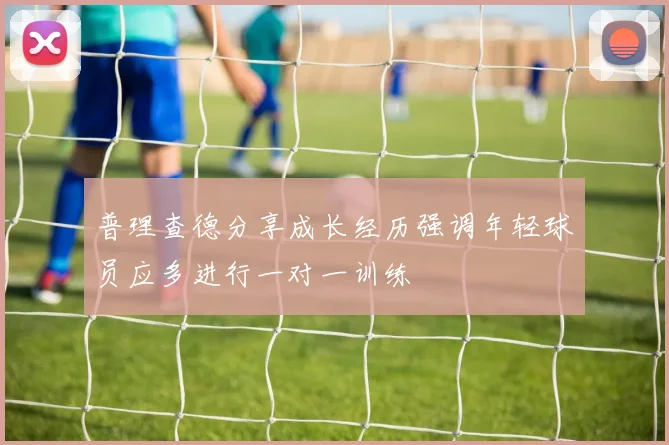 普理查德分享成长经历强调年轻球员应多进行一对一训练