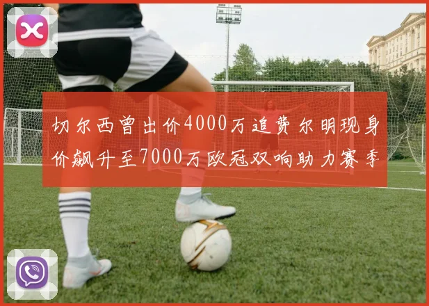 切尔西曾出价4000万追费尔明现身价飙升至7000万欧冠双响助力赛季双10