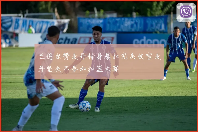 兰德尔赞麦丹转身暴扣完美收官麦丹坚决不参加扣篮大赛