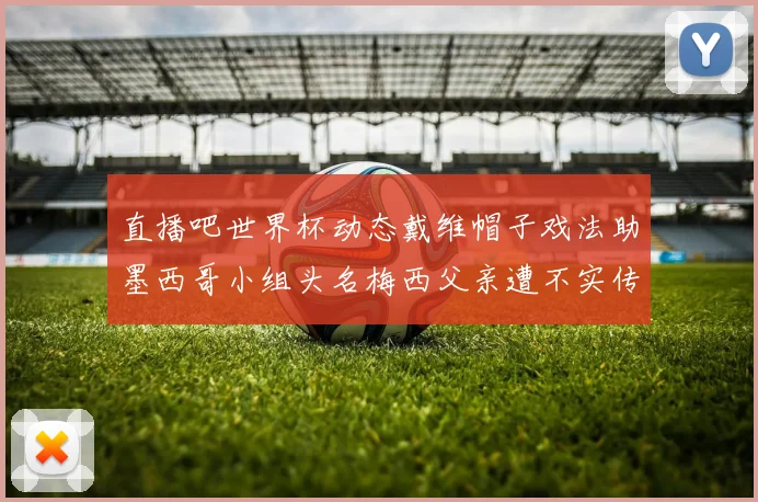 直播吧世界杯动态戴维帽子戏法助墨西哥小组头名梅西父亲遭不实传言困扰