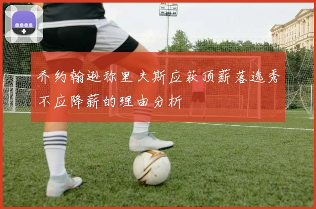 乔约翰逊称里夫斯应获顶薪落选秀不应降薪的理由分析