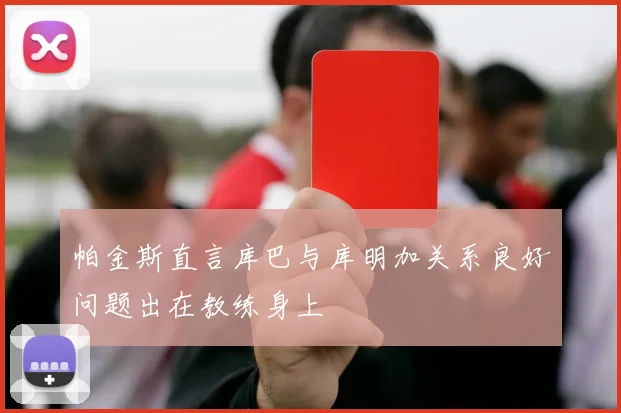 帕金斯直言库巴与库明加关系良好问题出在教练身上