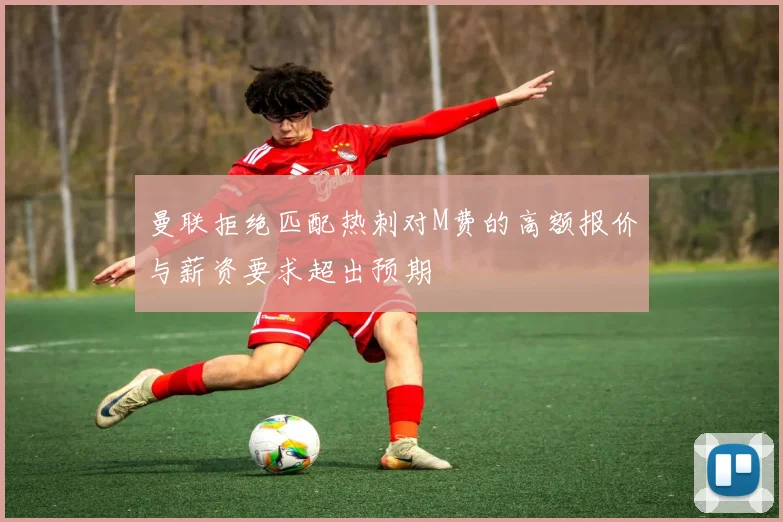 曼联拒绝匹配热刺对M费的高额报价与薪资要求超出预期