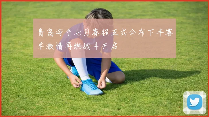 青岛海牛七月赛程正式公布下半赛季激情再燃战斗开启
