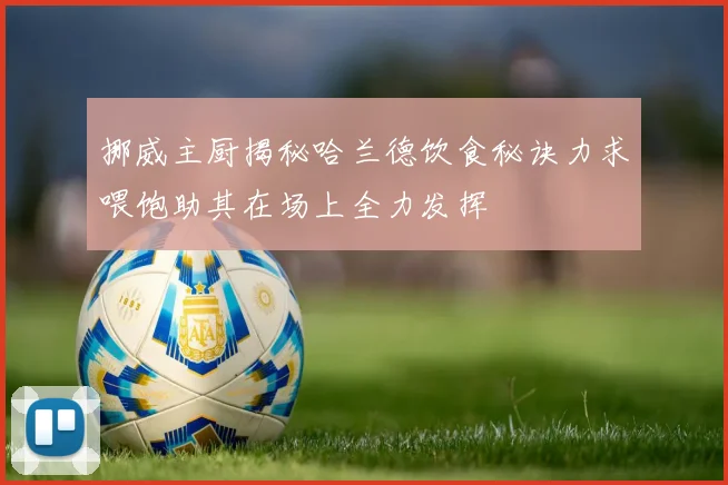 挪威主厨揭秘哈兰德饮食秘诀力求喂饱助其在场上全力发挥