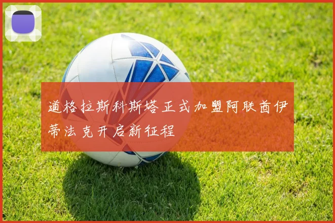 道格拉斯科斯塔正式加盟阿联酋伊蒂法克开启新征程