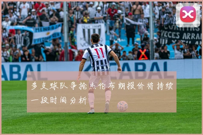 多支球队争抢杰伦布朗报价将持续一段时间分析